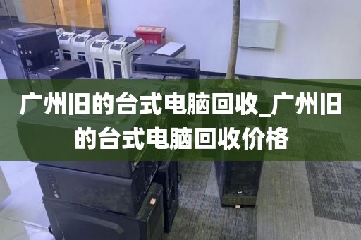 广州旧的台式电脑回收_广州旧的台式电脑回收价格