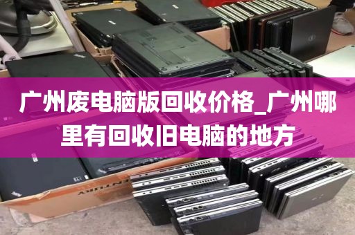 广州废电脑版回收价格_广州哪里有回收旧电脑的地方