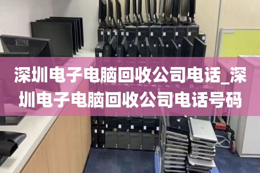 深圳电子电脑回收公司电话_深圳电子电脑回收公司电话号码