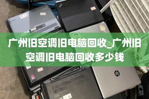 广州旧空调旧电脑回收_广州旧空调旧电脑回收多少钱