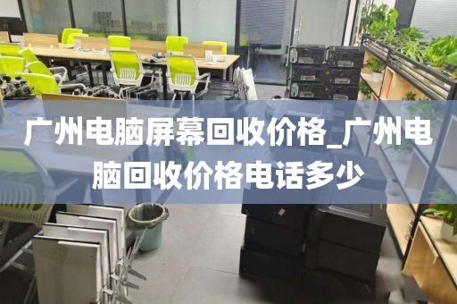 广州电脑屏幕回收价格_广州电脑回收价格电话多少