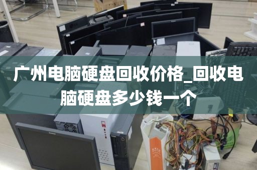 广州电脑硬盘回收价格_回收电脑硬盘多少钱一个