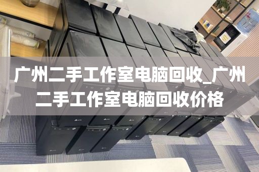 广州二手工作室电脑回收_广州二手工作室电脑回收价格