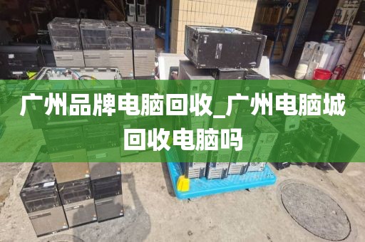 广州品牌电脑回收_广州电脑城回收电脑吗