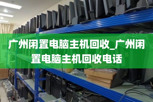 广州闲置电脑主机回收_广州闲置电脑主机回收电话