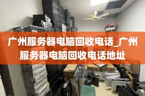 广州服务器电脑回收电话_广州服务器电脑回收电话地址