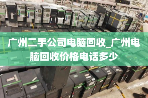 广州二手公司电脑回收_广州电脑回收价格电话多少