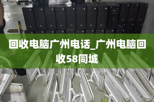 回收电脑广州电话_广州电脑回收58同城