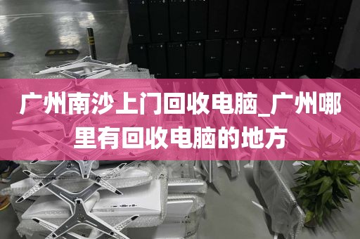 广州南沙上门回收电脑_广州哪里有回收电脑的地方