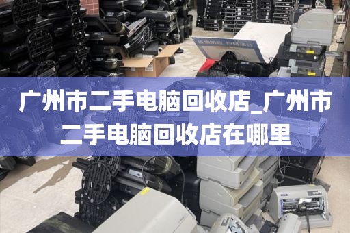 广州市二手电脑回收店_广州市二手电脑回收店在哪里