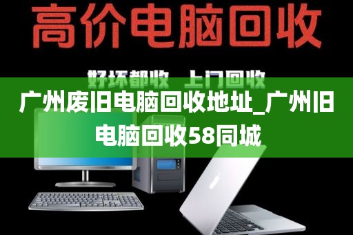 广州废旧电脑回收地址_广州旧电脑回收58同城