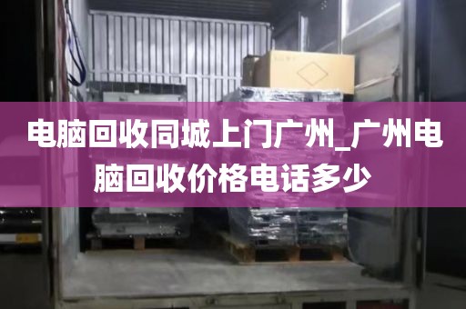 电脑回收同城上门广州_广州电脑回收价格电话多少