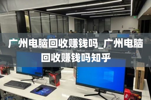 广州电脑回收赚钱吗_广州电脑回收赚钱吗知乎