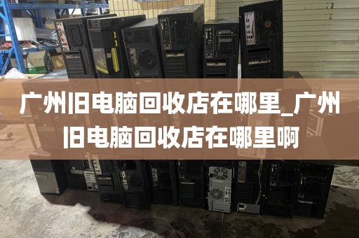 广州旧电脑回收店在哪里_广州旧电脑回收店在哪里啊