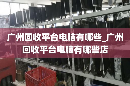 广州回收平台电脑有哪些_广州回收平台电脑有哪些店