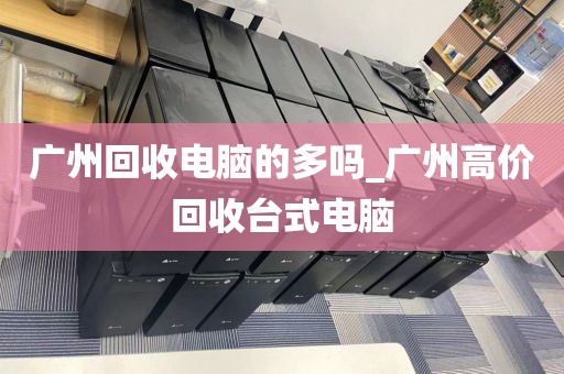 广州回收电脑的多吗_广州高价回收台式电脑