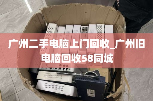 广州二手电脑上门回收_广州旧电脑回收58同城