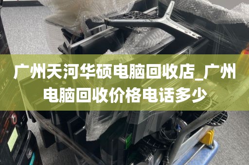 广州天河华硕电脑回收店_广州电脑回收价格电话多少