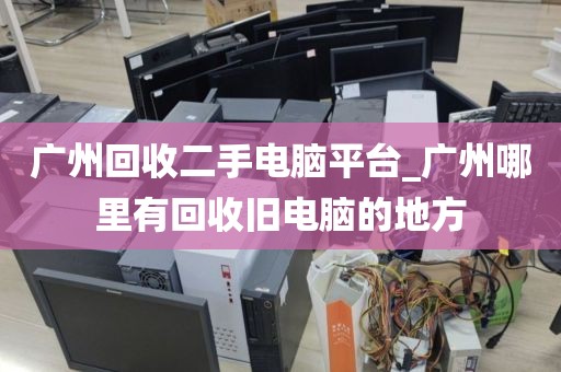 广州回收二手电脑平台_广州哪里有回收旧电脑的地方