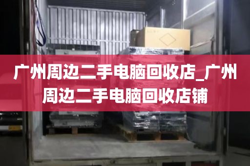 广州周边二手电脑回收店_广州周边二手电脑回收店铺