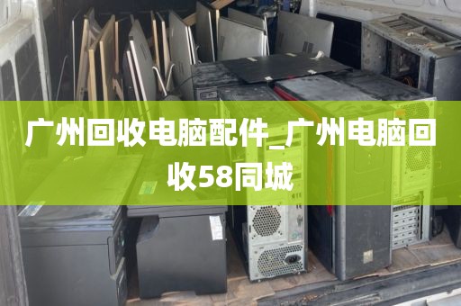 广州回收电脑配件_广州电脑回收58同城