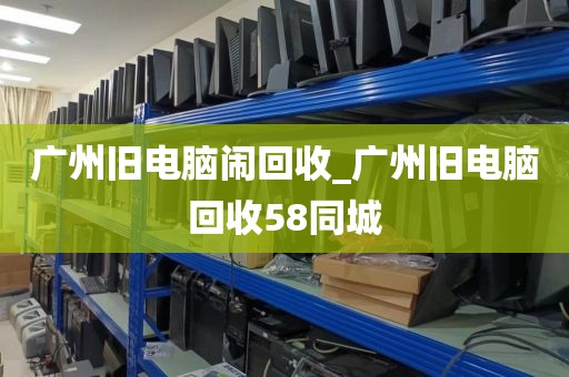 广州旧电脑闹回收_广州旧电脑回收58同城