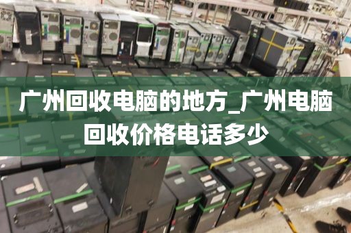 广州回收电脑的地方_广州电脑回收价格电话多少