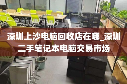 深圳上沙电脑回收店在哪_深圳二手笔记本电脑交易市场