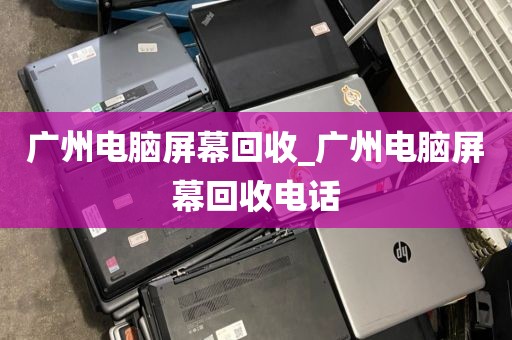 广州电脑屏幕回收_广州电脑屏幕回收电话