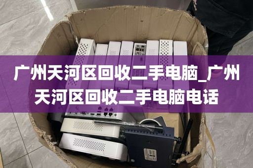 广州天河区回收二手电脑_广州天河区回收二手电脑电话