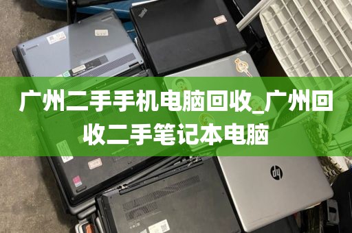 广州二手手机电脑回收_广州回收二手笔记本电脑