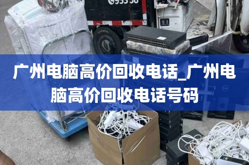 广州电脑高价回收电话_广州电脑高价回收电话号码