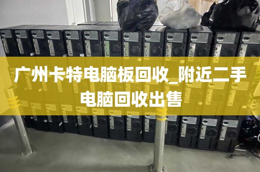 广州卡特电脑板回收_附近二手电脑回收出售