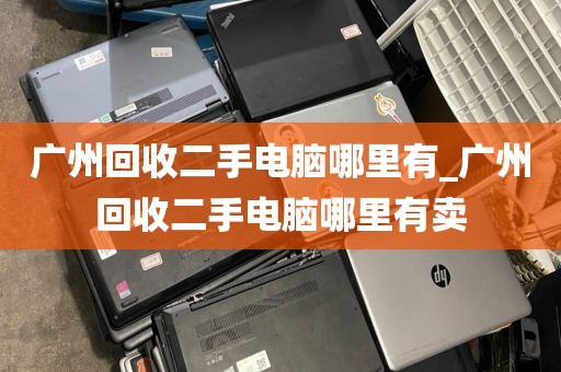 广州回收二手电脑哪里有_广州回收二手电脑哪里有卖