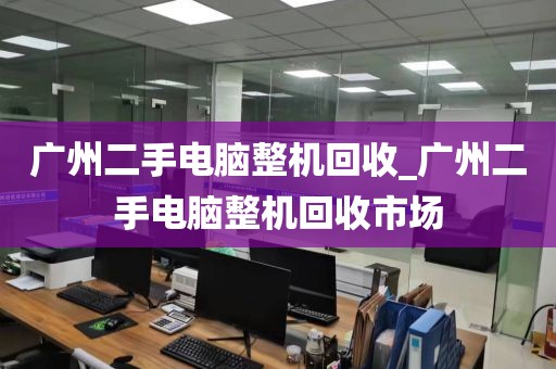 广州二手电脑整机回收_广州二手电脑整机回收市场