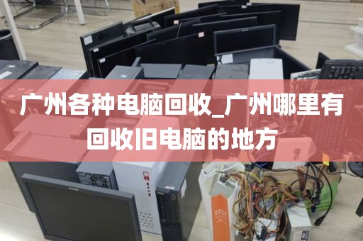 广州各种电脑回收_广州哪里有回收旧电脑的地方