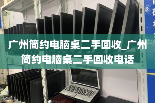 广州简约电脑桌二手回收_广州简约电脑桌二手回收电话