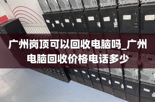 广州岗顶可以回收电脑吗_广州电脑回收价格电话多少