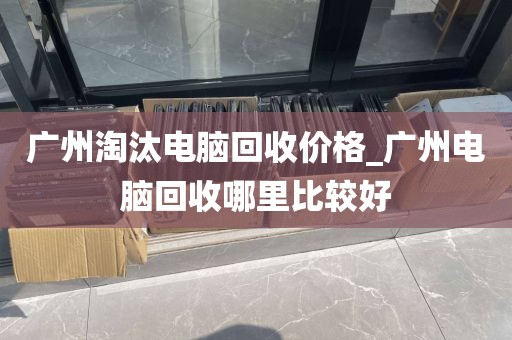 广州淘汰电脑回收价格_广州电脑回收哪里比较好