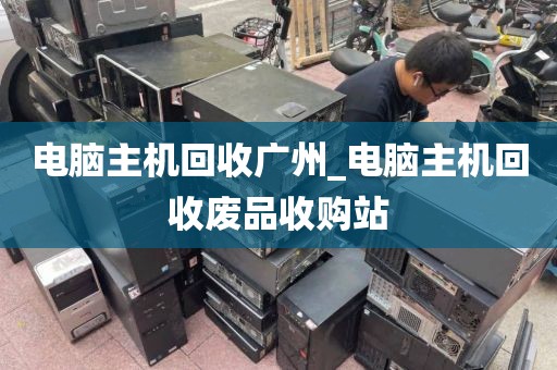 电脑主机回收广州_电脑主机回收废品收购站