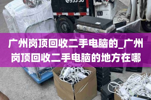 广州岗顶回收二手电脑的_广州岗顶回收二手电脑的地方在哪