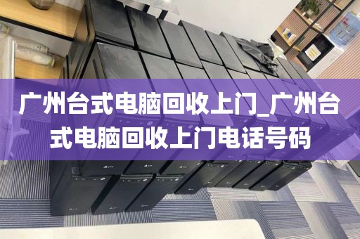 广州台式电脑回收上门_广州台式电脑回收上门电话号码