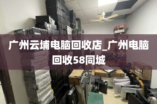 广州云埔电脑回收店_广州电脑回收58同城