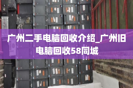 广州二手电脑回收介绍_广州旧电脑回收58同城