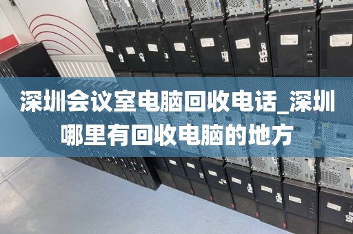 深圳会议室电脑回收电话_深圳哪里有回收电脑的地方