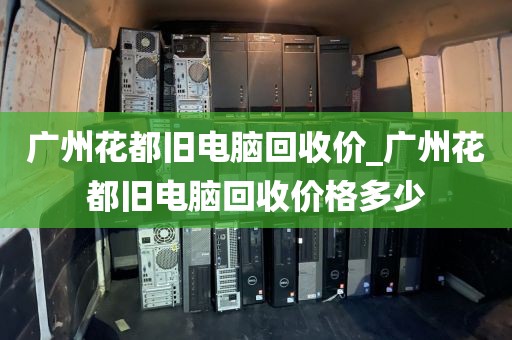 广州花都旧电脑回收价_广州花都旧电脑回收价格多少