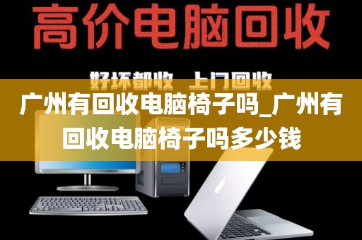 广州有回收电脑椅子吗_广州有回收电脑椅子吗多少钱