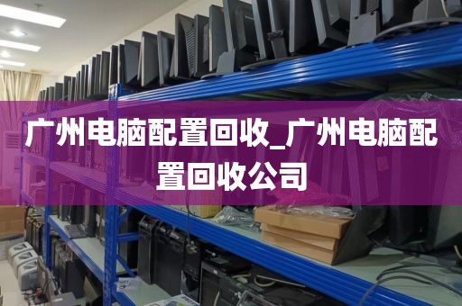 广州电脑配置回收_广州电脑配置回收公司