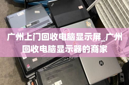 广州上门回收电脑显示屏_广州回收电脑显示器的商家