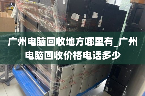 广州电脑回收地方哪里有_广州电脑回收价格电话多少